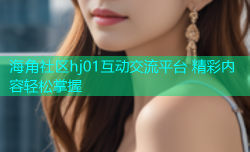 海角社区hj01互动交流平台 精彩内容轻松掌握