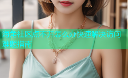 海角社区点不开怎么办快速解决访问难题指南