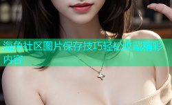 海角社区图片保存技巧轻松收藏精彩内容