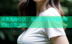 探索海角社区：多元互动与兴趣分享的社交新天地