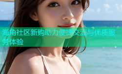 海角社区新购助力便捷交流与优质服务体验
