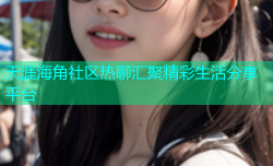 天涯海角社区热聊汇聚精彩生活分享平台