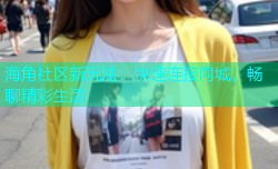 海角社区新玩法：快速连接同城，畅聊精彩生活