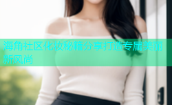 海角社区化妆秘籍分享打造专属美丽新风尚