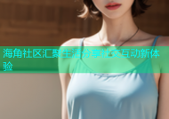 海角社区汇聚生活分享社交互动新体验