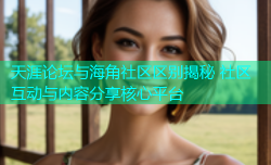 天涯论坛与海角社区区别揭秘 社区互动与内容分享核心平台