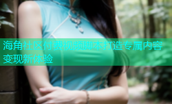 海角社区付费视频脚本打造专属内容变现新体验