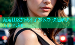 海角社区加载不了怎么办 快速解决方法全攻略