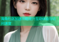 海角社区加速攻略提升互动体验与访问速度