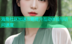 海角社区加速攻略提升互动体验与访问速度