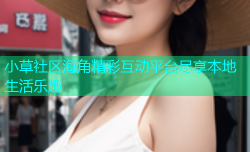 小草社区海角精彩互动平台尽享本地生活乐趣