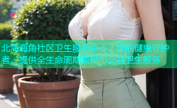 北海海角社区卫生服务中心：您的健康守护者，提供全生命周期医疗与公共卫生服务
