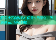 海角社区自购帖：便捷交易平台，优选商品，轻松购物