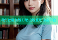 海角社区加速打造极速互动体验平台