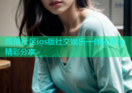 海角社区ios版社交娱乐一体化平台精彩分享