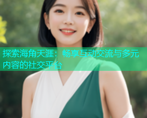 探索海角天涯：畅享互动交流与多元内容的社交平台  第1张