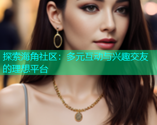 探索海角社区：多元互动与兴趣交友的理想平台  第1张