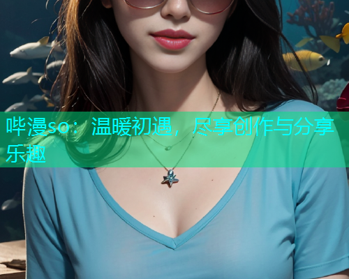哔漫so：温暖初遇，尽享创作与分享乐趣  第1张