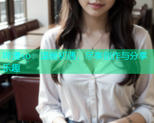 哔漫so：温暖初遇，尽享创作与分享乐趣  第2张