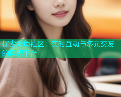 探索海角社区：实时互动与多元交友的理想平台  第1张