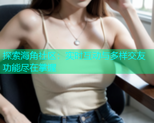 探索海角社区：实时互动与多样交友功能尽在掌握  第1张