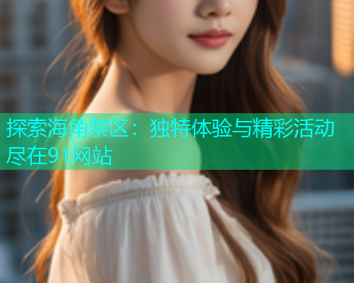 探索海角禁区：独特体验与精彩活动尽在91网站  第1张