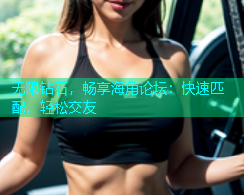 无限钻石，畅享海角论坛：快速匹配，轻松交友  第1张