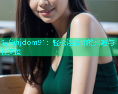 海角hjdom91：轻松连接你的兴趣与社交圈  第1张
