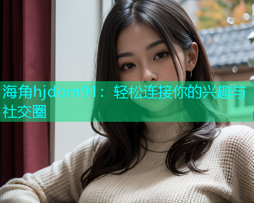 海角hjdom91：轻松连接你的兴趣与社交圈  第2张