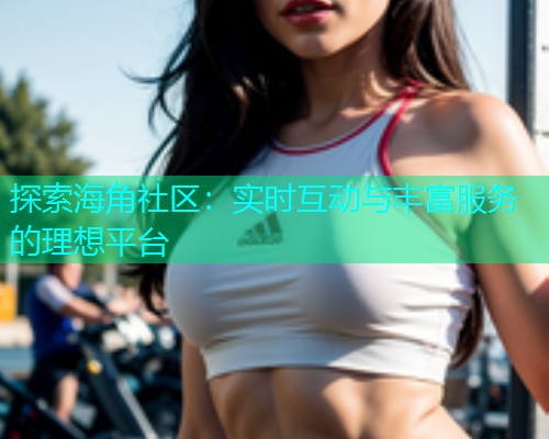 探索海角社区：实时互动与丰富服务的理想平台  第1张