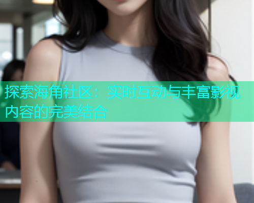 探索海角社区：实时互动与丰富影视内容的完美结合  第1张