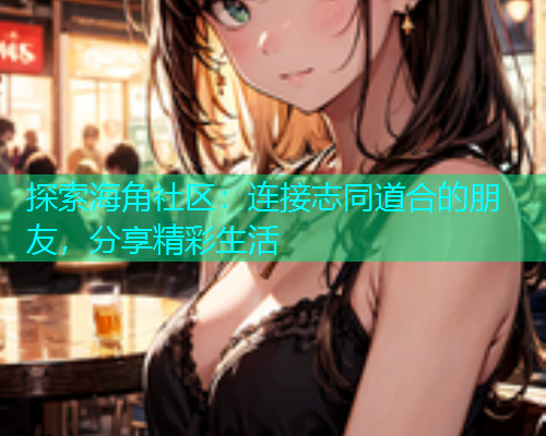 探索海角社区：连接志同道合的朋友，分享精彩生活  第1张