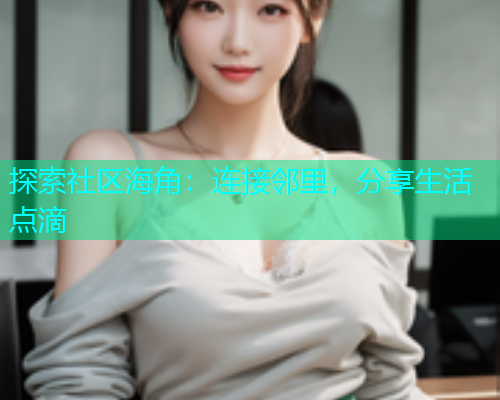 探索社区海角：连接邻里，分享生活点滴  第1张