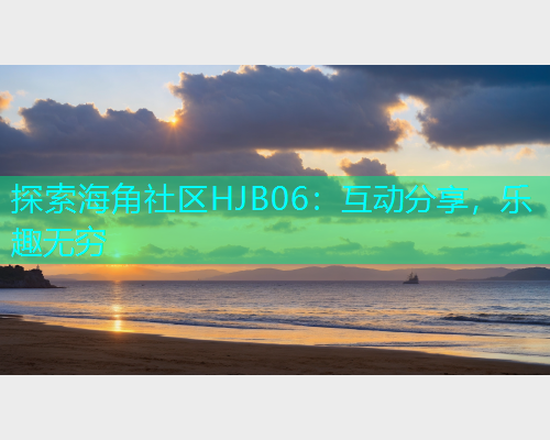 探索海角社区HJB06：互动分享，乐趣无穷  第1张