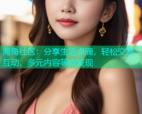 海角社区：分享生活点滴，轻松交友互动，多元内容等你发现  第2张