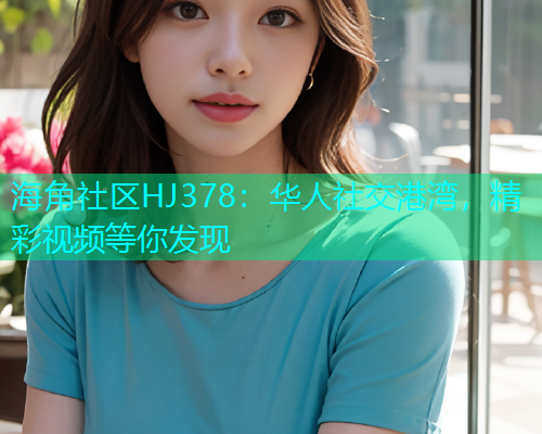 海角社区HJ378：华人社交港湾，精彩视频等你发现  第1张