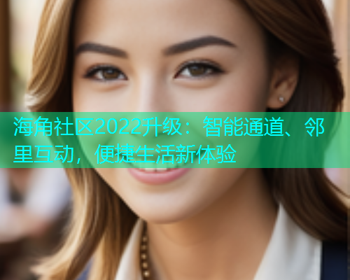 海角社区2022升级：智能通道、邻里互动，便捷生活新体验  第1张