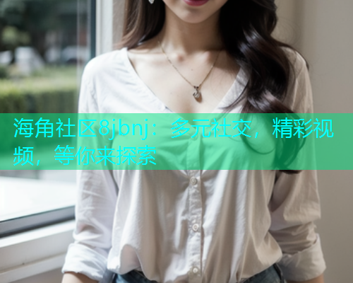 海角社区8jbnj：多元社交，精彩视频，等你来探索  第1张