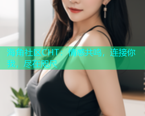 海角社区CHT：情感共鸣，连接你我，尽在咫尺  第1张