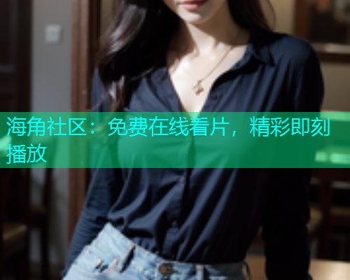 海角社区：免费在线看片，精彩即刻播放  第1张