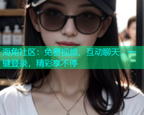 海角社区：免费视频、互动聊天，一键登录，精彩享不停  第2张