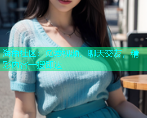 海角社区：免费视频、聊天交友，精彩内容一搜即达  第1张