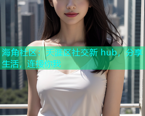 海角社区：天涯区社交新 hub，分享生活，连接你我  第1张