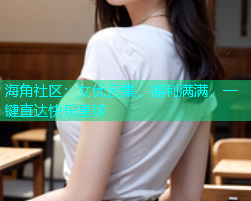 海角社区：女优云集，福利满满，一键直达快乐星球  第1张