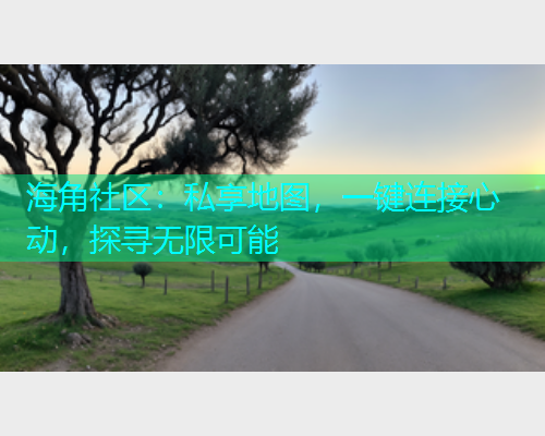 海角社区：私享地图，一键连接心动，探寻无限可能  第1张