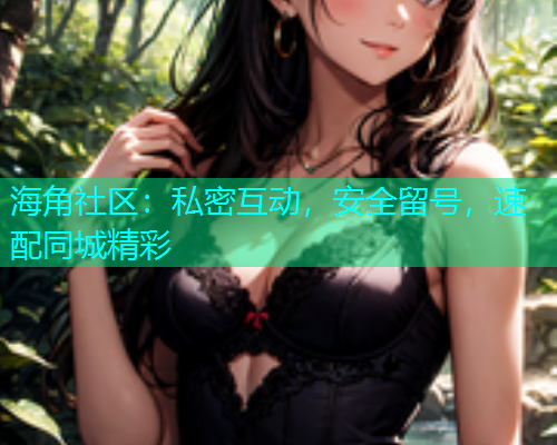 海角社区：私密互动，安全留号，速配同城精彩  第1张
