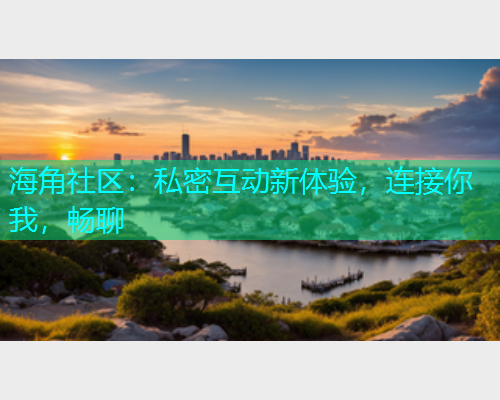 海角社区：私密互动新体验，连接你我，畅聊  第1张