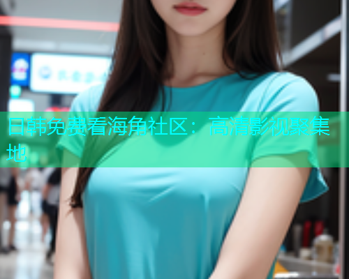 日韩免费看海角社区：高清影视聚集地  第1张