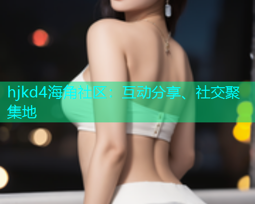 hjkd4海角社区：互动分享、社交聚集地  第1张