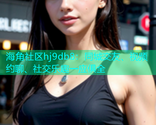 海角社区hj9db8：同城交友、视频约聊、社交乐趣一应俱全  第1张